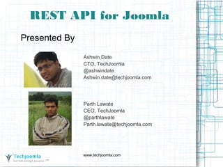 www.techjoomla.com
REST API for Joomla
Presented By
Ashwin Date
CTO, TechJoomla
@ashwindate
Ashwin.date@techjoomla.com
Parth Lawate
CEO, TechJoomla
@parthlawate
Parth.lawate@techjoomla.com
 