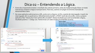 Dica 02 – Entendendo a Lógica.
• Outra dica importante é testar o resultado dos valores primeiro, antes da implementação (fazer um teste
manual pra conhecer a lógica é sempre bom). Para isso, usamos um plugin no Chrome chamado de
Advanced RestClient:
• No nosso aplicativo adicionamos a URL, junto com a chave e, no fim, o ponto de interrogação. A partir da
interrogação vêm os parâmetros. Diferentemente do GET, o POST você não vê na URL, como o próprio
aplicativo fala “Values from here will beURL encoded!”. Desse resultado que você vai entender a lógica,
resultado positivo -> código 200.Tente enviar um valor errado pra entender os erros.
1
2
3
Nosso código:
String code = xmlPath.get("code");
String publicKey = xmlPath.get("site.publicKey");
String privateKey = xmlPath.get("site.privateKey");
 