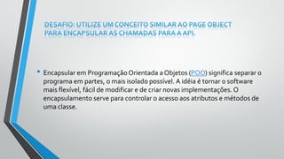 • Encapsular em ProgramaçãoOrientada a Objetos (POO) significa separar o
programa em partes, o mais isolado possível. A idéia é tornar o software
mais flexível, fácil de modificar e de criar novas implementações. O
encapsulamento serve para controlar o acesso aos atributos e métodos de
uma classe.
 