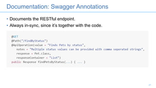 Documentation: Swagger Annotations
• Documents the RESTful endpoint.
• Always in-sync, since it’s together with the code.
27
 