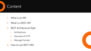 Content
1. What is an API
2. What is a REST API
3. REST Architectural Style
i. Architectures
ii. Overview of HTTP
iii. Message Formats
4. How to use REST APIs
 