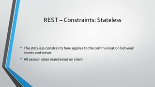 REST – Constraints: Stateless
• The stateless constraints here applies to the communication between
clients and server
• All session state maintained on client
 