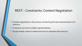 REST – Constraints: Content Negotiation
• Content negotiation is the process of selecting the best representation of a
resource
• A resource can have multiple representaitons
• Accept header values to determine how to represent the resource
 