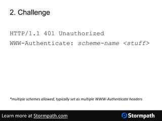 2. Challenge
HTTP/1.1 401 Unauthorized
WWW-Authenticate: scheme-name <stuff>
*multiple schemes allowed, typically set as multiple WWW-Authenticate headers
Learn more at Stormpath.com
 