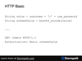 HTTP Basic
String value = username + ‘:’ + raw_password
String schemeValue = base64_encode(value)
...
GET /admin HTTP/1.1
Authorization: Basic schemeValue
Learn more at Stormpath.com
 