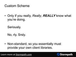Custom Scheme
• Only if you really, Really, REALLY know what
you’re doing.
Seriously.
No, rly. Srsly.
• Non-standard, so you essentially must
provide your own client libraries.
Learn more at Stormpath.com
 