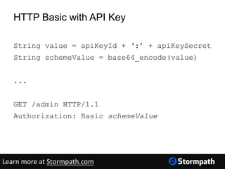 HTTP Basic with API Key
String value = apiKeyId + ‘:’ + apiKeySecret
String schemeValue = base64_encode(value)
...
GET /admin HTTP/1.1
Authorization: Basic schemeValue
Learn more at Stormpath.com
 