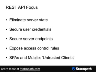 REST API Focus
• Eliminate server state
• Secure user credentials
• Secure server endpoints
• Expose access control rules
• SPAs and Mobile: ‘Untrusted Clients’
Learn more at Stormpath.com
 
