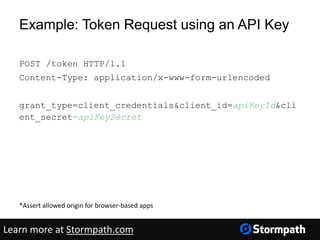 Example: Token Request using an API Key
POST /token HTTP/1.1
Content-Type: application/x-www-form-urlencoded
grant_type=client_credentials&client_id=apiKeyId&cli
ent_secret=apiKeySecret
*Assert allowed origin for browser-based apps
Learn more at Stormpath.com
 