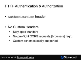 HTTP Authentication & Authorization
• Authorization header
• No Custom Headers!
• Stay spec-standard
• No pre-flight CORS requests (browsers) req’d
• Custom schemes easily supported
Learn more at Stormpath.com
 