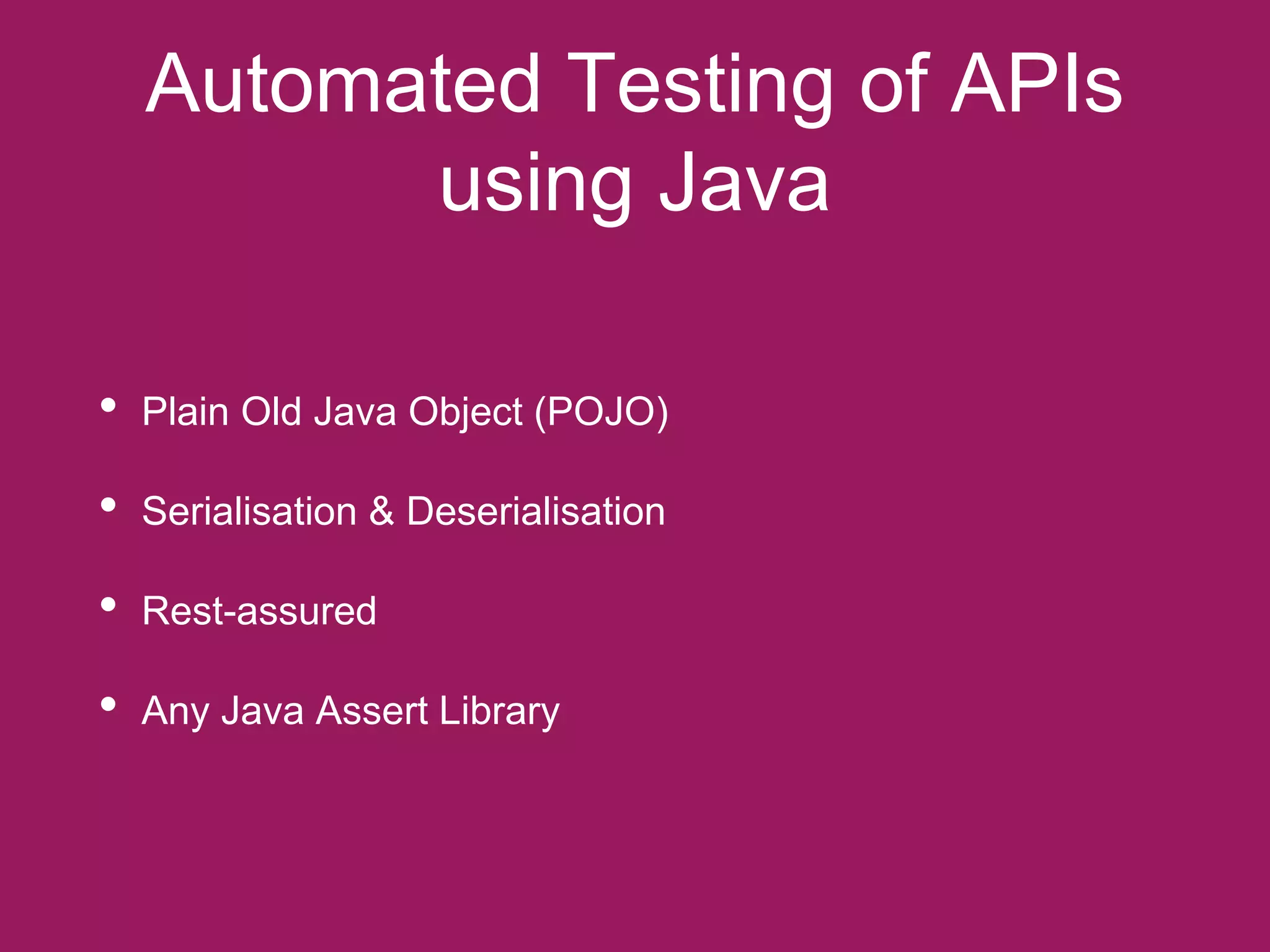 Automated Testing of APIs
using Java
• Plain Old Java Object (POJO)
• Serialisation & Deserialisation
• Rest-assured
• Any Java Assert Library
 