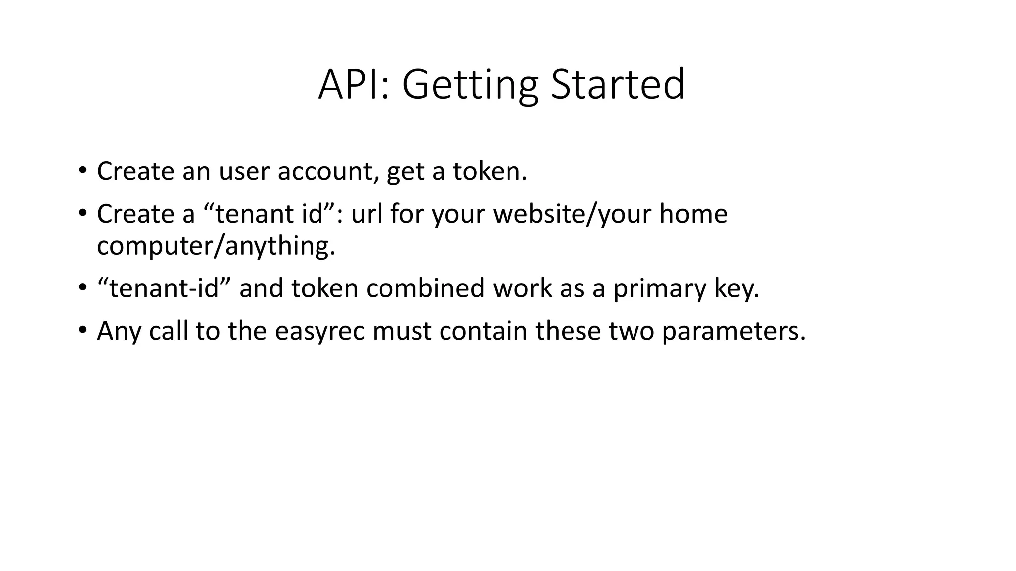 API: Getting Started
• Create an user account, get a token.
• Create a “tenant id”: url for your website/your home
computer/anything.
• “tenant-id” and token combined work as a primary key.
• Any call to the easyrec must contain these two parameters.
 