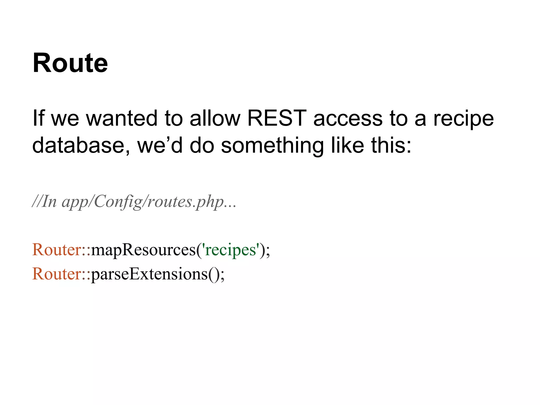 Route
If we wanted to allow REST access to a recipe
database, we’d do something like this:
//In app/Config/routes.php...
Router::mapResources('recipes');
Router::parseExtensions();
 