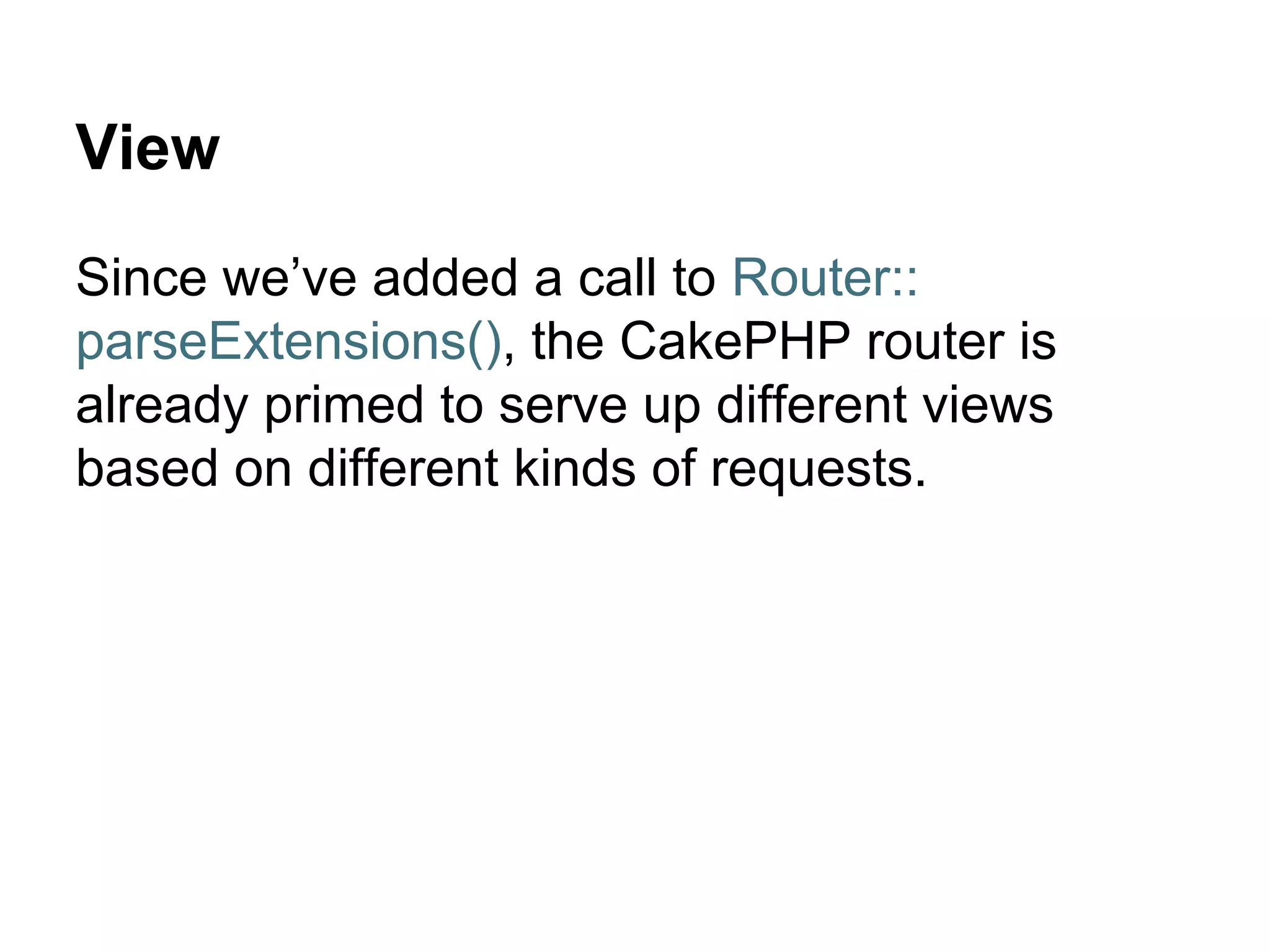 View
Since we’ve added a call to Router::
parseExtensions(), the CakePHP router is
already primed to serve up different views
based on different kinds of requests.
 