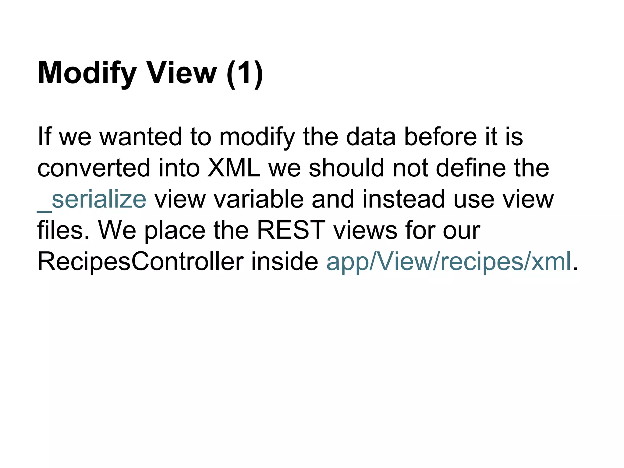 Modify View (1)
If we wanted to modify the data before it is
converted into XML we should not define the
_serialize view variable and instead use view
files. We place the REST views for our
RecipesController inside app/View/recipes/xml.
 