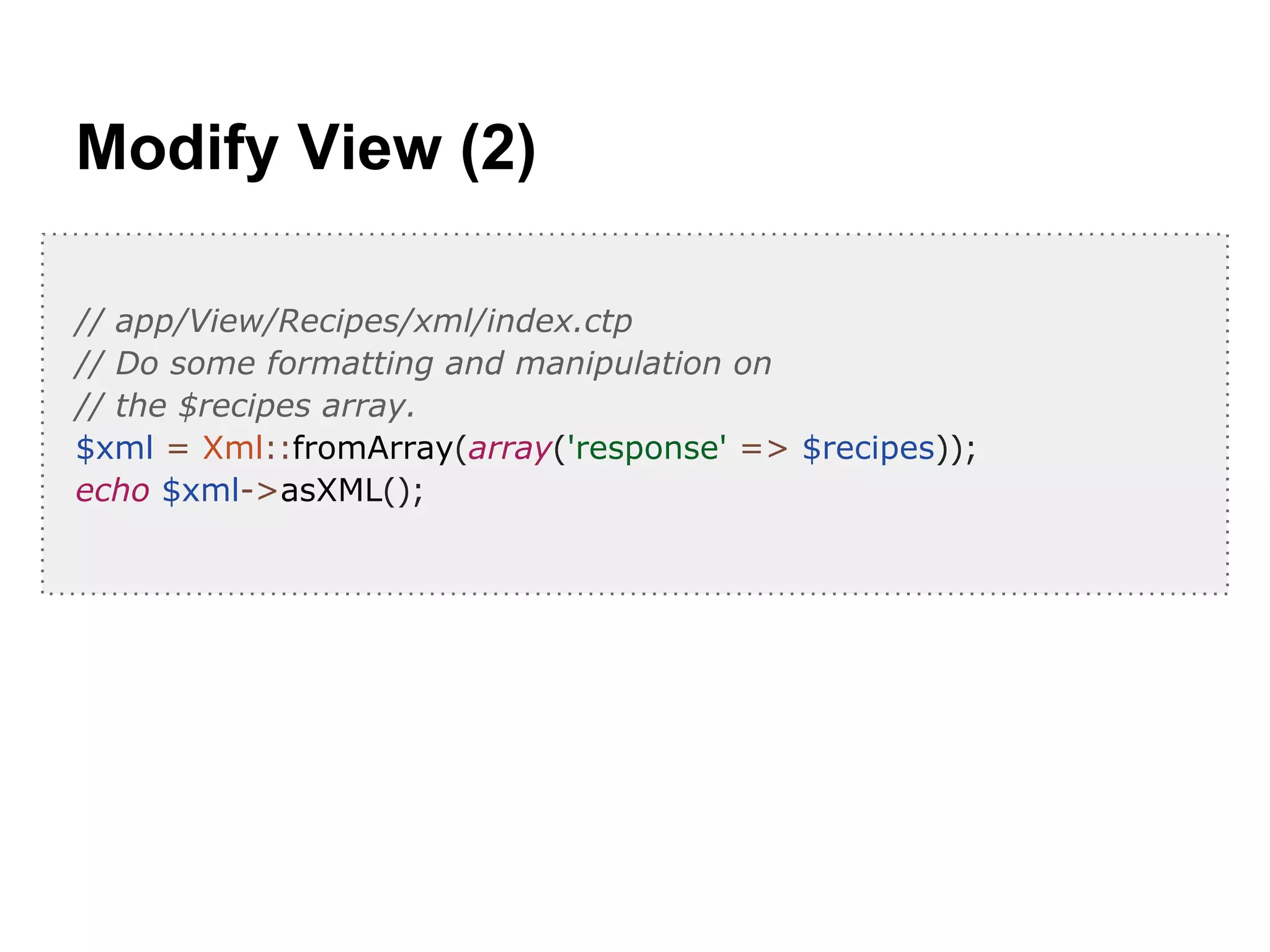 Modify View (2)
// app/View/Recipes/xml/index.ctp
// Do some formatting and manipulation on
// the $recipes array.
$xml = Xml::fromArray(array('response' => $recipes));
echo $xml->asXML();
 
