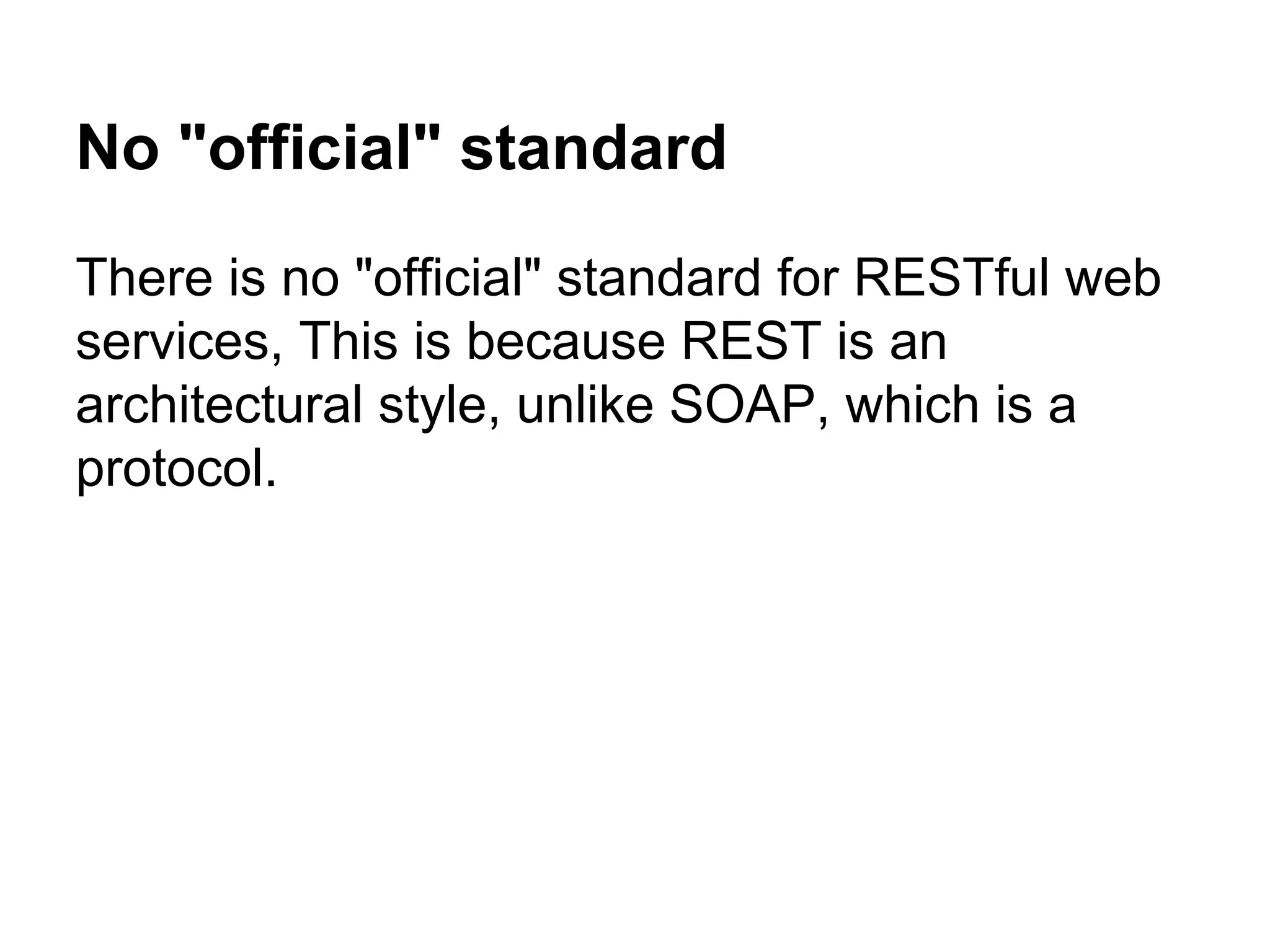 No "official" standard
There is no "official" standard for RESTful web
services, This is because REST is an
architectural style, unlike SOAP, which is a
protocol.
 