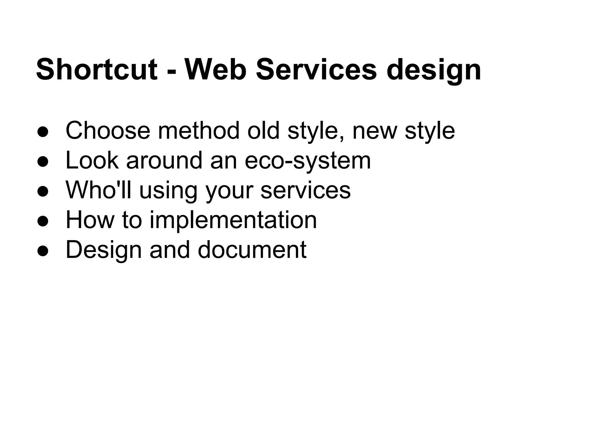 Shortcut - Web Services design
● Choose method old style, new style
● Look around an eco-system
● Who'll using your services
● How to implementation
● Design and document
 