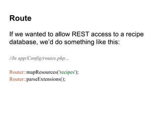 Route
If we wanted to allow REST access to a recipe
database, we’d do something like this:
//In app/Config/routes.php...
Router::mapResources('recipes');
Router::parseExtensions();
 