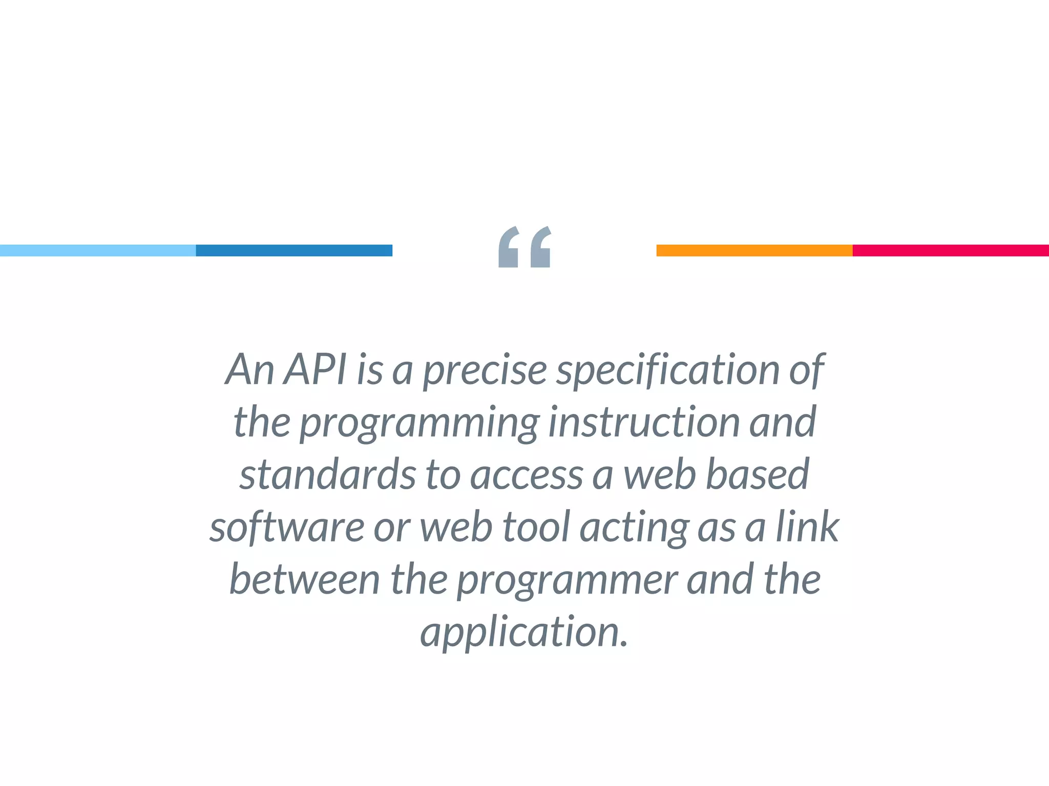 “An API is a precise specification of
the programming instruction and
standards to access a web based
software or web tool acting as a link
between the programmer and the
application.
 