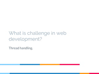 What is challenge in web
development?
Thread handling.
 