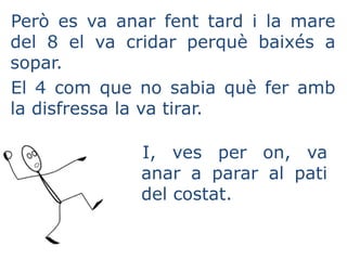 Però es va anar fent tard i la mare
del 8 el va cridar perquè baixés a
sopar.
El 4 com que no sabia què fer amb
la disfressa la va tirar.
I, ves per on, va
anar a parar al pati
del costat.
 