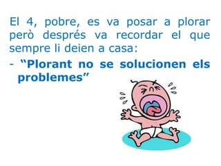 El 4, pobre, es va posar a plorar
però després va recordar el que
sempre li deien a casa:
- “Plorant no se solucionen els
problemes”
 