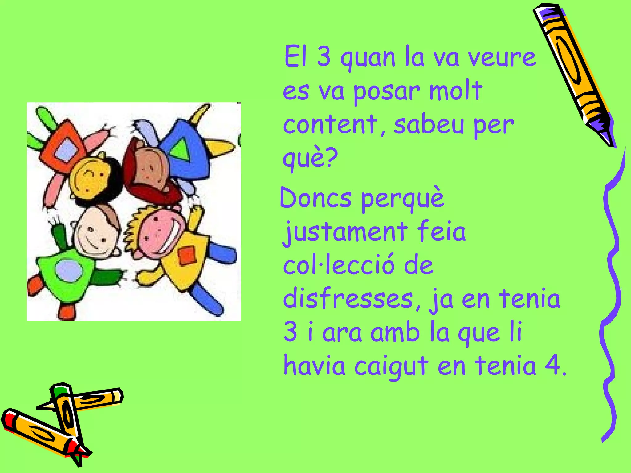 El 3 quan la va veure
es va posar molt
content, sabeu per
què?
Doncs perquè
justament feia
col·lecció de
disfresses, ja en tenia
3 i ara amb la que li
havia caigut en tenia 4.
 