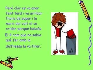 Però clar es va anar
fent tard i va arribar
l’hora de sopar i la
mare del vuit el va
cridar perquè baixés.
El 4 com que no sabia
què fer amb la
disfressa la va tirar.
 