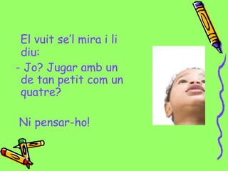 El vuit se’l mira i li
diu:
- Jo? Jugar amb un
de tan petit com un
quatre?
Ni pensar-ho!
 