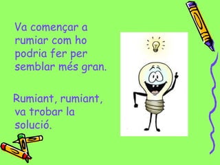 Va començar a
rumiar com ho
podria fer per
semblar més gran.
Rumiant, rumiant,
va trobar la
solució.
 