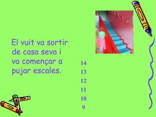 El vuit va sortir
de casa seva i
va començar a
pujar escales.
14
13
12
11
10
9
 