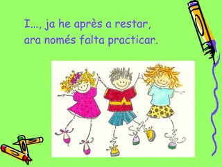 I..., ja he après a restar,
ara només falta practicar.
 