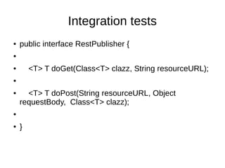 Integration tests
● public interface RestPublisher {
●
● <T> T doGet(Class<T> clazz, String resourceURL);
●
● <T> T doPost(String resourceURL, Object
requestBody, Class<T> clazz);
●
● }
 
