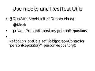 Use mocks and RestTest Utils
● @RunWith(MockitoJUnitRunner.class)
@Mock
● private PersonRepository personRepository;
●
ReflectionTestUtils.setField(personController,
"personRepository", personRepository);
 