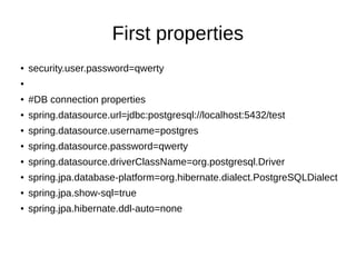 First properties
● security.user.password=qwerty
●
● #DB connection properties
● spring.datasource.url=jdbc:postgresql://localhost:5432/test
● spring.datasource.username=postgres
● spring.datasource.password=qwerty
● spring.datasource.driverClassName=org.postgresql.Driver
● spring.jpa.database-platform=org.hibernate.dialect.PostgreSQLDialect
● spring.jpa.show-sql=true
● spring.jpa.hibernate.ddl-auto=none
 