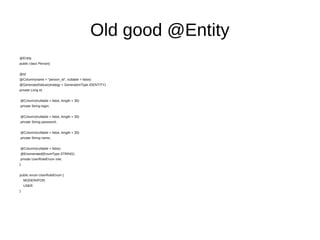 Old good @Entity
@Entity
public class Person{
@Id
@Column(name = "person_id", nullable = false)
@GeneratedValue(strategy = GenerationType.IDENTITY)
private Long id;
@Column(nullable = false, length = 30)
private String login;
@Column(nullable = false, length = 30)
private String password;
@Column(nullable = false, length = 30)
private String name;
@Column(nullable = false)
@Enumerated(EnumType.STRING)
private UserRoleEnum role;
}
public enum UserRoleEnum {
MODERATOR,
USER
}
 