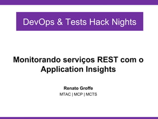 Globalcode – Open4education
Monitorando serviços REST com o
Application Insights
Renato Groffe
MTAC | MCP | MCTS
DevOps & Tests Hack Nights
 