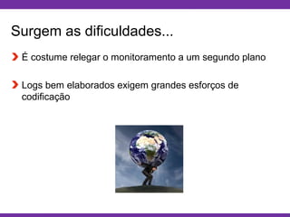 Globalcode – Open4education
Surgem as dificuldades...
É costume relegar o monitoramento a um segundo plano
Logs bem elaborados exigem grandes esforços de
codificação
 