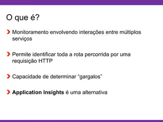 Globalcode – Open4education
O que é?
Monitoramento envolvendo interações entre múltiplos
serviços
Permite identificar toda a rota percorrida por uma
requisição HTTP
Capacidade de determinar “gargalos”
Application Insights é uma alternativa
 