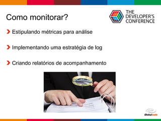 Globalcode – Open4education
Como monitorar?
Estipulando métricas para análise
Implementando uma estratégia de log
Criando relatórios de acompanhamento
 
