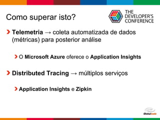 Globalcode – Open4education
Como superar isto?
Telemetria → coleta automatizada de dados
(métricas) para posterior análise
O Microsoft Azure oferece o Application Insights
Distributed Tracing → múltiplos serviços
Application Insights e Zipkin
 