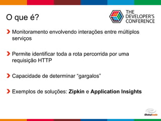 Globalcode – Open4education
O que é?
Monitoramento envolvendo interações entre múltiplos
serviços
Permite identificar toda a rota percorrida por uma
requisição HTTP
Capacidade de determinar “gargalos”
Exemplos de soluções: Zipkin e Application Insights
 