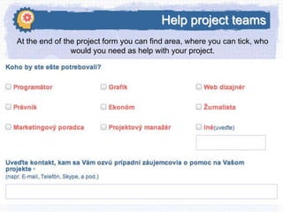 Help project teams
At the end of the project form you can find area, where you can tick, who
would you need as help with your project.

 