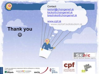 Contact:
restart@changenet.sk
lacko@changenet.sk
brezinska@changenet.sk
www.cpf.sk
www.restart.ludialudom.sk

Thank you


 