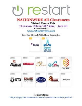 NATIONWIDE All-Clearances
Virtual Career Fair
Thursday, October 26th 2pm 5pm est
Event Details:
www.reStartEvents.com
Interview Virtually With These Companies:
Registration:
https://app.brazenconnect.com/a/restart-events/e/9bAoA
 