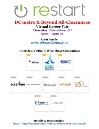 DC metro & Beyond All-Clearances
Virtual Career Fair
Thursday, November 16th
2pm – 5pm est
Event Details:
www.reStartEvents.com
Interview Virtually With These Companies:
Details & Registration:
https://app.brazenconnect.com/a/restart-events/e/Np7AE
 