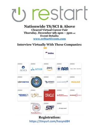 Nationwide TS/SCI & Above
Cleared Virtual Career Fair
Thursday, December 9th 2pm – 5pm est
Event Details:
www.reStartEvents.com
Interview Virtually With These Companies:
Registration:
https://tinyurl.com/hasynd84
 