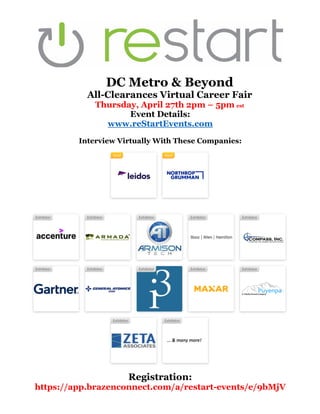 DC Metro & Beyond
All-Clearances Virtual Career Fair
Thursday, April 27th 2pm – 5pm est
Event Details:
www.reStartEvents.com
Interview Virtually With These Companies:
Registration:
https://app.brazenconnect.com/a/restart-events/e/9bMjV
 
