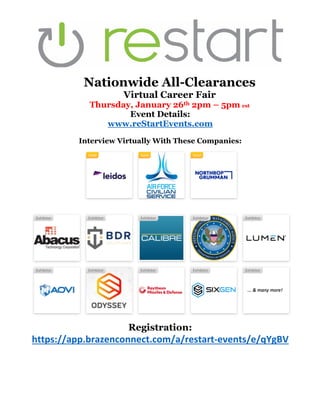 Nationwide All-Clearances
Virtual Career Fair
Thursday, January 26th 2pm – 5pm est
Event Details:
www.reStartEvents.com
Interview Virtually With These Companies:
Registration:
https://app.brazenconnect.com/a/restart-events/e/qYgBV
 